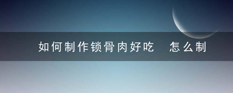 如何制作锁骨肉好吃 怎么制作锁骨肉好吃